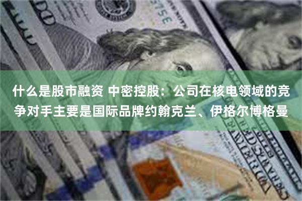 什么是股市融资 中密控股：公司在核电领域的竞争对手主要是国际品牌约翰克兰、伊格尔博格曼