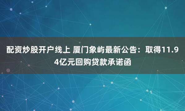 配资炒股开户线上 厦门象屿最新公告：取得11.94亿元回购贷款承诺函