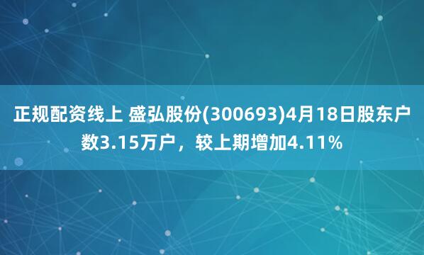 正规配资线上 盛弘股份(300693)4月18日股东户数3.15万户，较上期增加4.11%