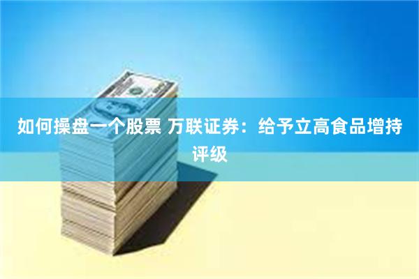 如何操盘一个股票 万联证券：给予立高食品增持评级