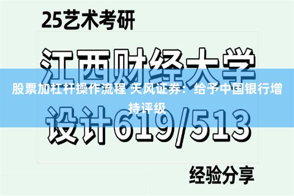 股票加杠杆操作流程 天风证券：给予中国银行增持评级