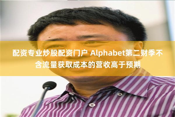 配资专业炒股配资门户 Alphabet第二财季不含流量获取成本的营收高于预期