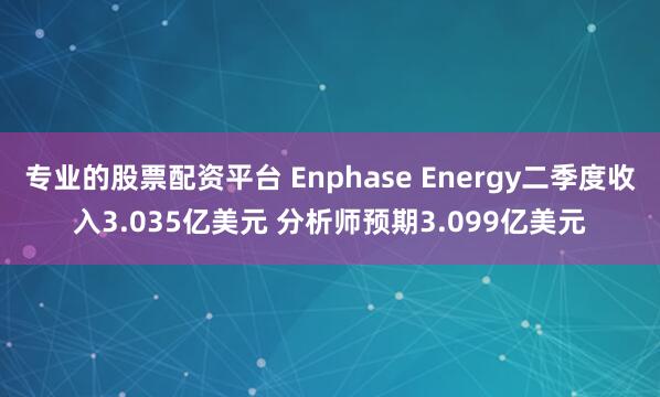 专业的股票配资平台 Enphase Energy二季度收入3.035亿美元 分析师预期3.099亿美元