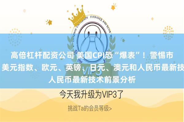 高倍杠杆配资公司 美国CPI恐“爆表”！警惕市场剧烈波动 美元指数、欧元、英镑、日元、澳元和人民币最新技术前景分析
