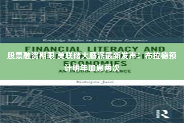 股票融资期限 美联储大鹰派最新发声！布拉德预计明年加息两次