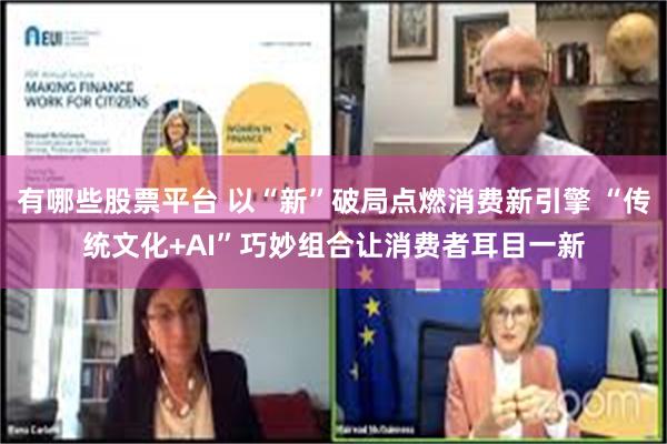 有哪些股票平台 以“新”破局点燃消费新引擎 “传统文化+AI”巧妙组合让消费者耳目一新