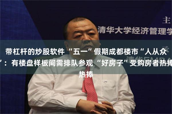 带杠杆的炒股软件 “五一”假期成都楼市“人从众”：有楼盘样板间需排队参观 “好房子”受购房者热捧