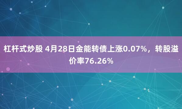 杠杆式炒股 4月28日金能转债上涨0.07%，转股溢价率76.26%
