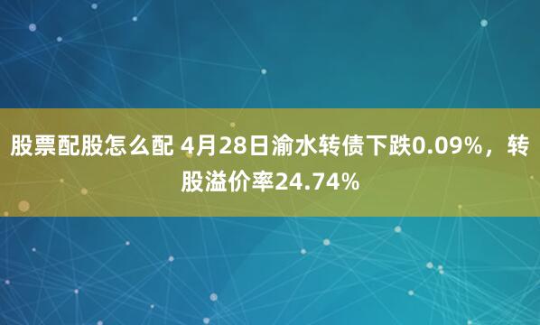 股票配股怎么配 4月28日渝水转债下跌0.09%，转股溢价率24.74%