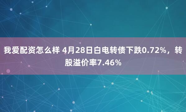 我爱配资怎么样 4月28日白电转债下跌0.72%，转股溢价率7.46%