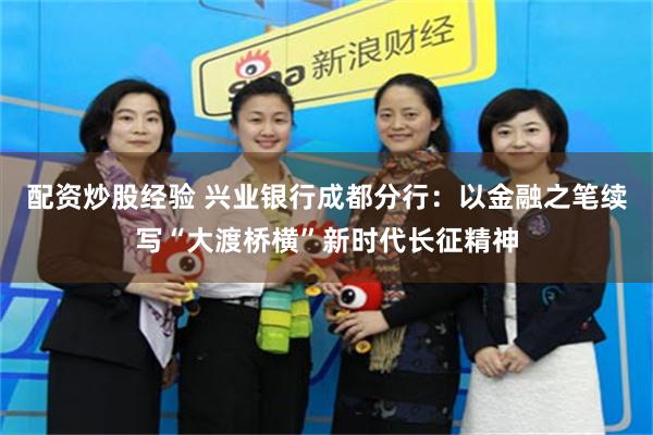 配资炒股经验 兴业银行成都分行：以金融之笔续写“大渡桥横”新时代长征精神