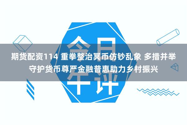 期货配资114 重拳整治冥币仿钞乱象 多措并举守护货币尊严金融普惠助力乡村振兴