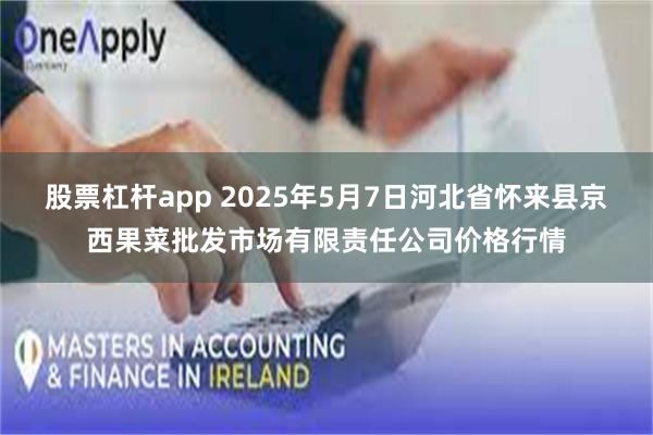 股票杠杆app 2025年5月7日河北省怀来县京西果菜批发市场有限责任公司价格行情