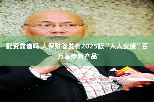 配资靠谱吗 人保财险发布2025版“人人安康”百万医疗新产品