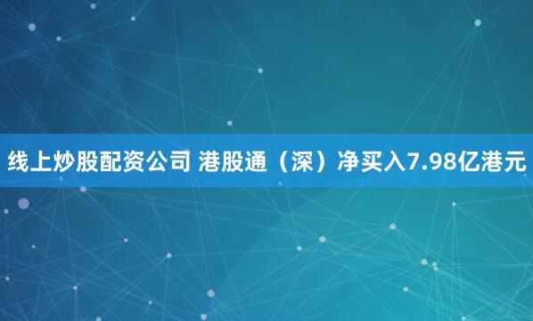 线上炒股配资公司 港股通（深）净买入7.98亿港元