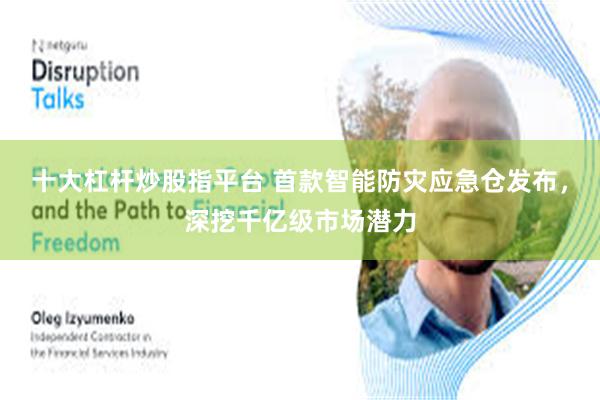 十大杠杆炒股指平台 首款智能防灾应急仓发布，深挖千亿级市场潜力
