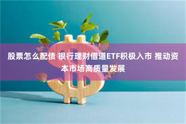 股票怎么配债 银行理财借道ETF积极入市 推动资本市场高质量发展