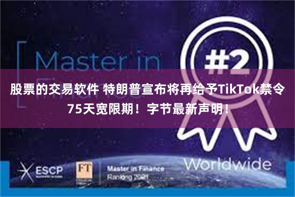 股票的交易软件 特朗普宣布将再给予TikTok禁令75天宽限期！字节最新声明！
