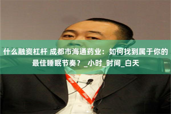 什么融资杠杆 成都市海通药业：如何找到属于你的最佳睡眠节奏？_小时_时间_白天