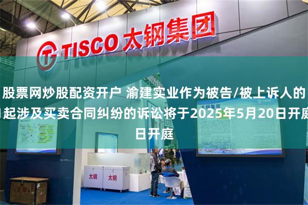 股票网炒股配资开户 渝建实业作为被告/被上诉人的1起涉及买卖合同纠纷的诉讼将于2025年5月20日开庭