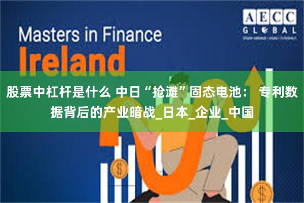 股票中杠杆是什么 中日“抢滩”固态电池： 专利数据背后的产业暗战_日本_企业_中国