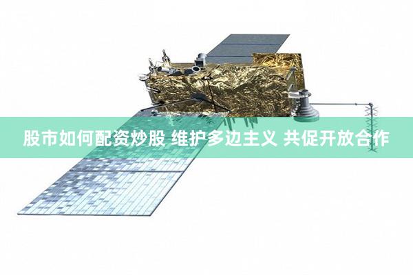 股市如何配资炒股 维护多边主义 共促开放合作