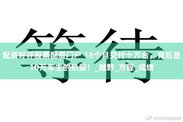 配资好评股票配资门户 18个月交付十万台，背后是10万车主的热爱！_越野_方程_成绩