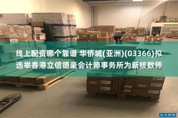 线上配资哪个靠谱 华侨城(亚洲)(03366)拟选举香港立信德豪会计师事务所为新核数师