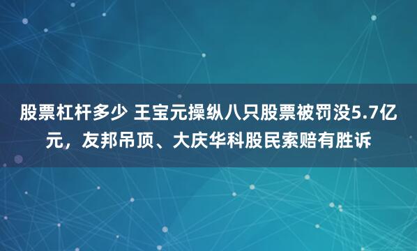 股票杠杆多少 王宝元操纵八只股票被罚没5.7亿元，友邦吊顶、大庆华科股民索赔有胜诉