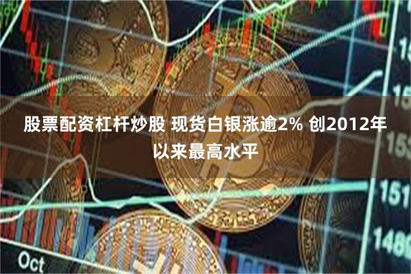 股票配资杠杆炒股 现货白银涨逾2% 创2012年以来最高水平