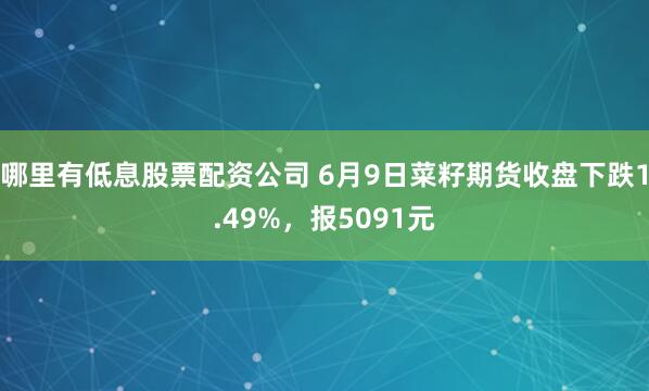 哪里有低息股票配资公司 6月9日菜籽期货收盘下跌1.49%，报5091元