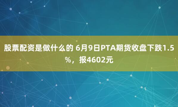 股票配资是做什么的 6月9日PTA期货收盘下跌1.5%，报4602元