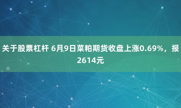 关于股票杠杆 6月9日菜粕期货收盘上涨0.69%，报2614元