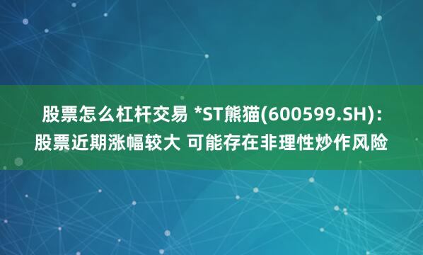 股票怎么杠杆交易 *ST熊猫(600599.SH)：股票近期涨幅较大 可能存在非理性炒作风险