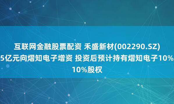 互联网金融股票配资 禾盛新材(002290.SZ)拟2.5亿元向熠知电子增资 投资后预计持有熠知电子10%股权