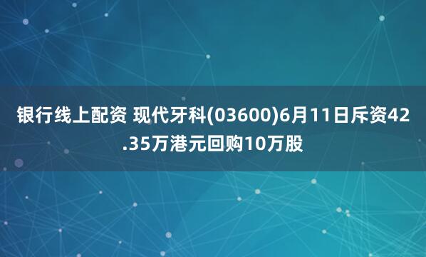 银行线上配资 现代牙科(03600)6月11日斥资42.35万港元回购10万股