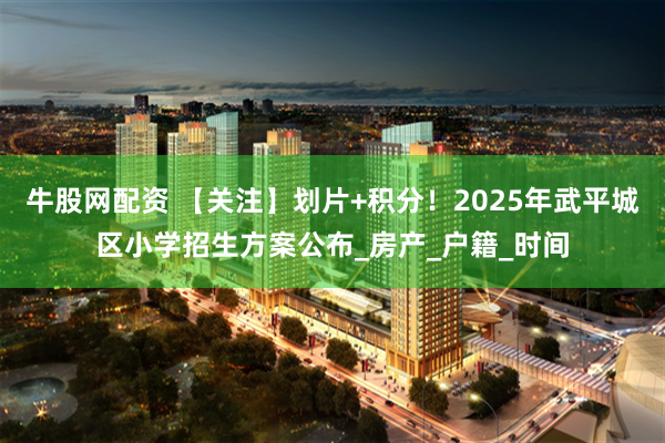 牛股网配资 【关注】划片+积分！2025年武平城区小学招生方案公布_房产_户籍_时间