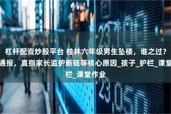 杠杆配资炒股平台 桂林六年级男生坠楼，谁之过？官方通报，直指家长监护断链等核心原因_孩子_护栏_课堂作业