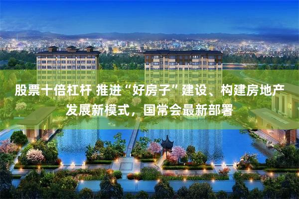 股票十倍杠杆 推进“好房子”建设、构建房地产发展新模式，国常会最新部署