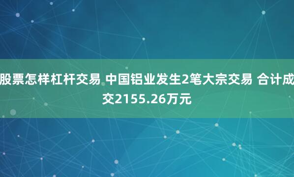 股票怎样杠杆交易 中国铝业发生2笔大宗交易 合计成交2155.26万元