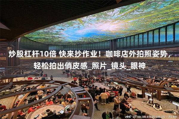 炒股杠杆10倍 快来抄作业！咖啡店外拍照姿势，轻松拍出俏皮感_照片_镜头_眼神
