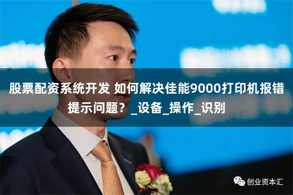 股票配资系统开发 如何解决佳能9000打印机报错提示问题？_设备_操作_识别
