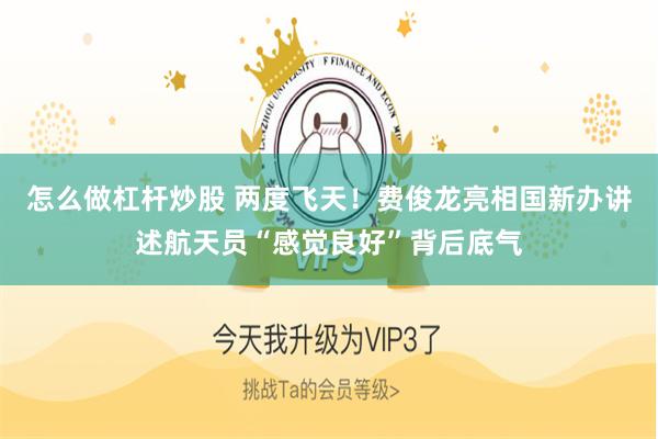 怎么做杠杆炒股 两度飞天！费俊龙亮相国新办讲述航天员“感觉良好”背后底气