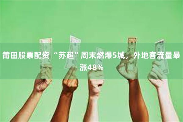 莆田股票配资 “苏超”周末燃爆5城，外地客流量暴涨48%