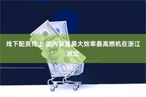 线下配资线上 国内容量最大效率最高燃机在浙江就位