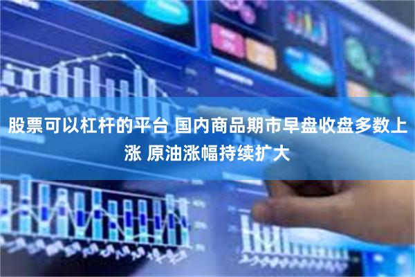 股票可以杠杆的平台 国内商品期市早盘收盘多数上涨 原油涨幅持续扩大