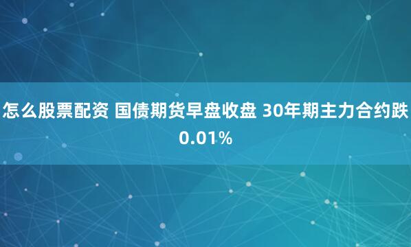 怎么股票配资 国债期货早盘收盘 30年期主力合约跌0.01%