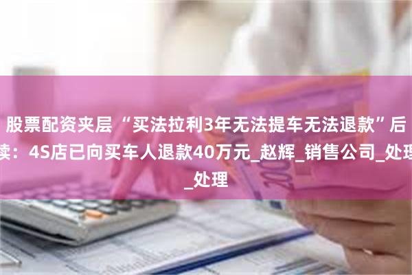 股票配资夹层 “买法拉利3年无法提车无法退款”后续：4S店已向买车人退款40万元_赵辉_销售公司_处理