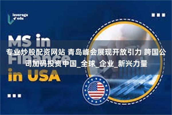 专业炒股配资网站 青岛峰会展现开放引力 跨国公司加码投资中国_全球_企业_新兴力量
