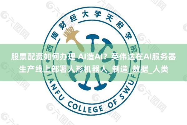 股票配资如何办理 AI造AI？英伟达在AI服务器生产线上部署人形机器人_制造_数据_人类